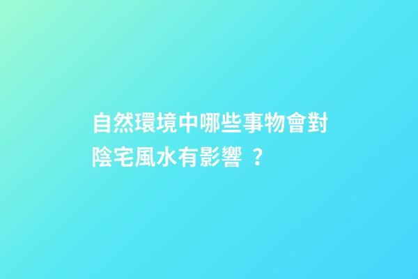 自然環境中哪些事物會對陰宅風水有影響？